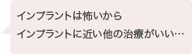 インプラントは怖いからインプラントに近い他の治療がいい…