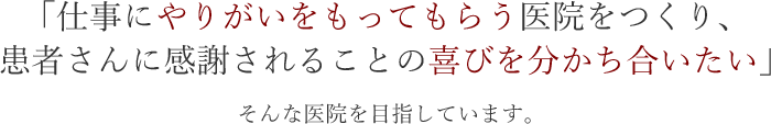 「仕事にやりがいをもってもらう医院をつくり、患者さんに感謝されることの喜びを分かち合いたい」そんな医院を目指しています。